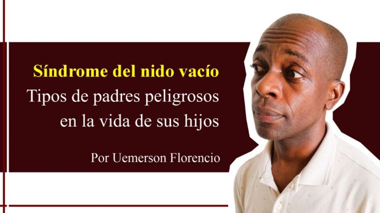 Síndrome del nido vacío – Tipos de padres peligrosos en la vida de sus hijos – Por Uemerson Florencio