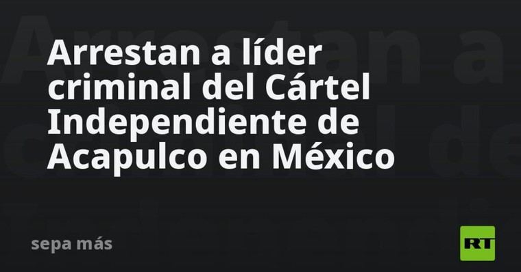 Capturan al jefe del Cártel Independiente de Acapulco en México