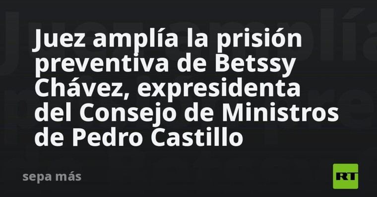 Prisión preventiva prolongada para Betssy Chávez, exministra de Castillo