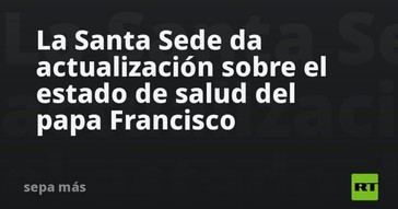 Actualización sobre la salud del Papa Francisco por parte de la Santa Sede