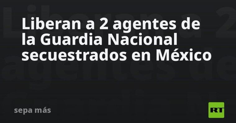 Dos agentes de la Guardia Nacional recuperan su libertad en México