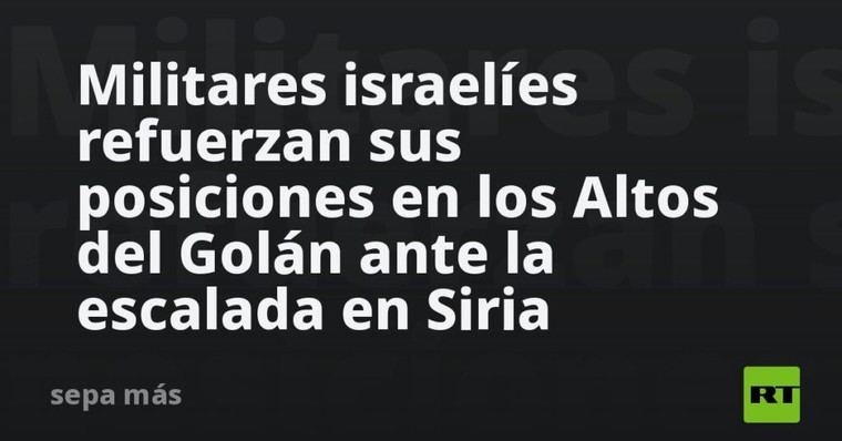 Israel refuerza su defensa en los Altos del Golán por tensiones en Siria