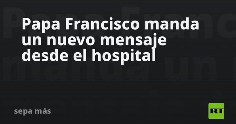 Papa Francisco envía un mensaje desde el hospital