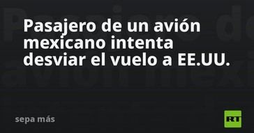 Pasajero mexicano intenta desviar vuelo hacia EE.UU