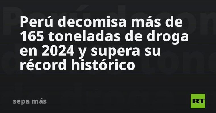 Perú alcanza récord histórico al decomisar más de 165 toneladas de droga en 2024