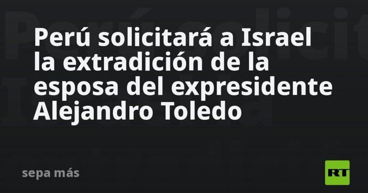 Perú pedirá a Israel la extradición de la esposa de Toledo