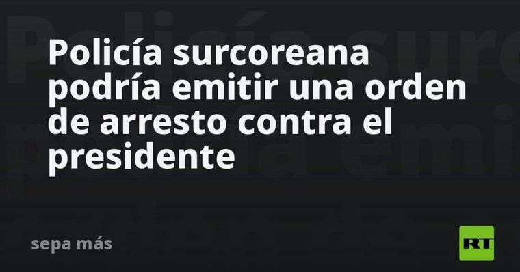 Orden de arresto contra el presidente de Corea del Sur en consideración