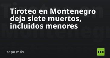Tiroteo en Montenegro causa la muerte de 10 personas, entre ellas niños