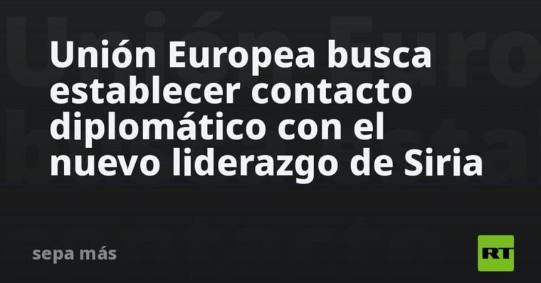 UE intenta establecer lazos diplomáticos con el nuevo gobierno sirio