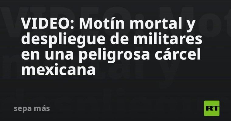 Motín letal en cárcel mexicana provoca intervención militar