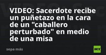 Sacerdote agredido durante misa por un hombre alterado